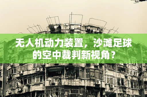 无人机动力装置，沙滩足球的空中裁判新视角？