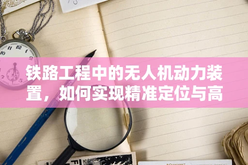 铁路工程中的无人机动力装置，如何实现精准定位与高效运输？