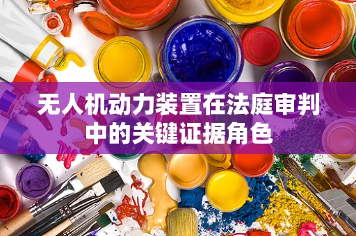 无人机动力装置在法庭审判中的关键证据角色