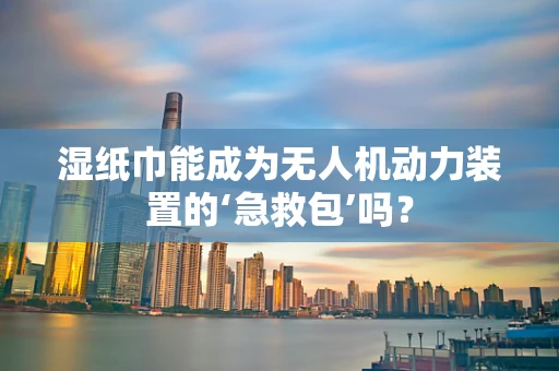 湿纸巾能成为无人机动力装置的‘急救包’吗？