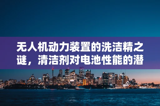 无人机动力装置的洗洁精之谜，清洁剂对电池性能的潜在影响？