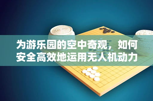 为游乐园的空中奇观，如何安全高效地运用无人机动力装置？