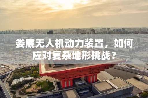 娄底无人机动力装置，如何应对复杂地形挑战？