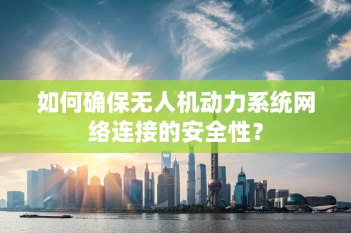 如何确保无人机动力系统网络连接的安全性？