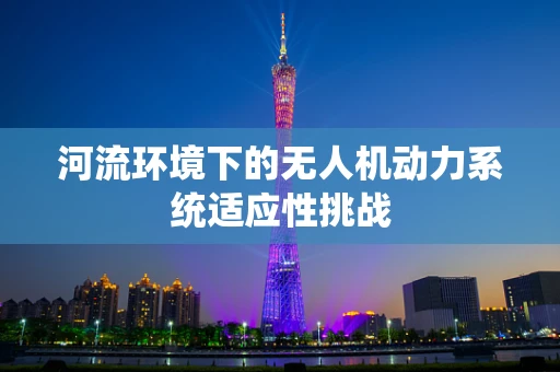 河流环境下的无人机动力系统适应性挑战