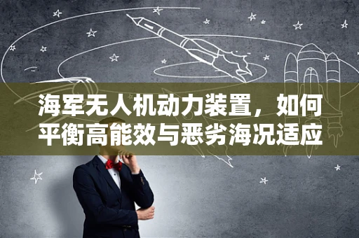 海军无人机动力装置，如何平衡高能效与恶劣海况适应性？