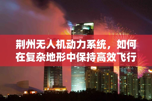 荆州无人机动力系统，如何在复杂地形中保持高效飞行？