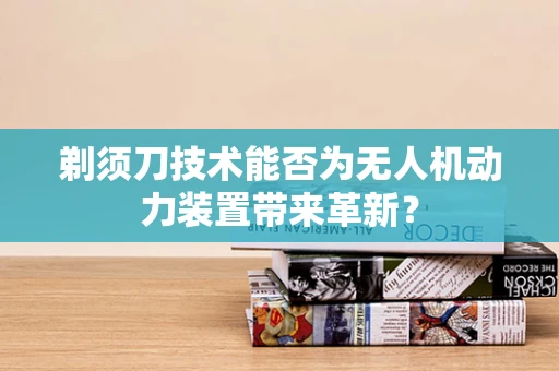 剃须刀技术能否为无人机动力装置带来革新？