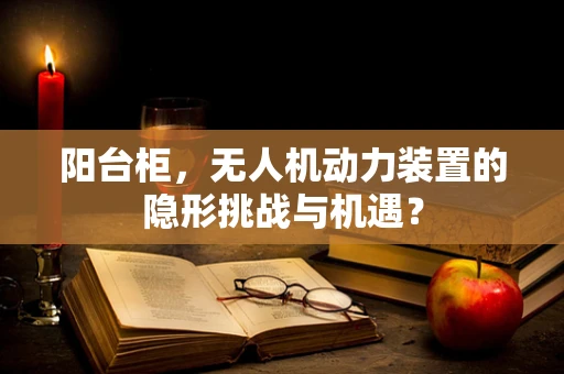 阳台柜，无人机动力装置的隐形挑战与机遇？