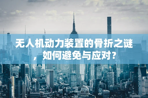 无人机动力装置的骨折之谜，如何避免与应对？