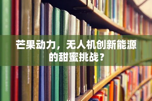 芒果动力，无人机创新能源的甜蜜挑战？