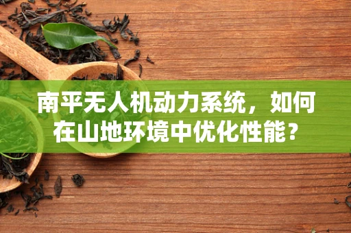 南平无人机动力系统，如何在山地环境中优化性能？