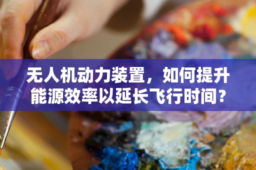无人机动力装置，如何提升能源效率以延长飞行时间？