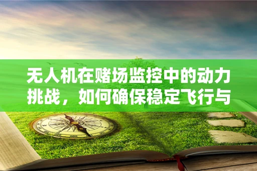 无人机在赌场监控中的动力挑战，如何确保稳定飞行与隐秘性？
