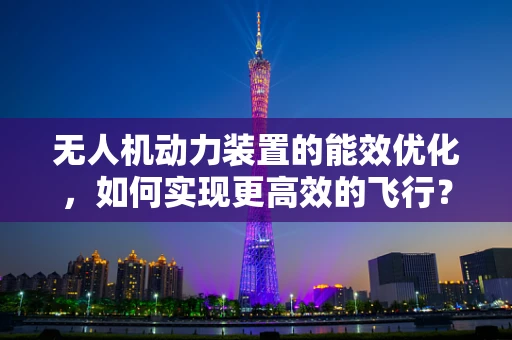 无人机动力装置的能效优化，如何实现更高效的飞行？