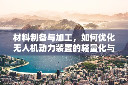 材料制备与加工，如何优化无人机动力装置的轻量化与强度？