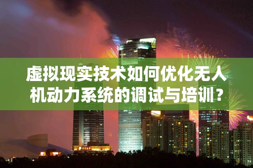 虚拟现实技术如何优化无人机动力系统的调试与培训？