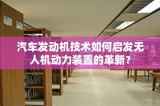 汽车发动机技术如何启发无人机动力装置的革新？