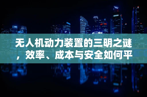无人机动力装置的三明之谜，效率、成本与安全如何平衡？