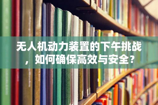 无人机动力装置的下午挑战，如何确保高效与安全？