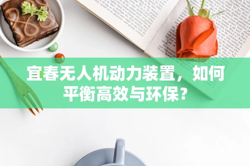 宜春无人机动力装置，如何平衡高效与环保？