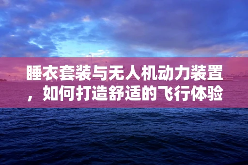 睡衣套装与无人机动力装置，如何打造舒适的飞行体验？