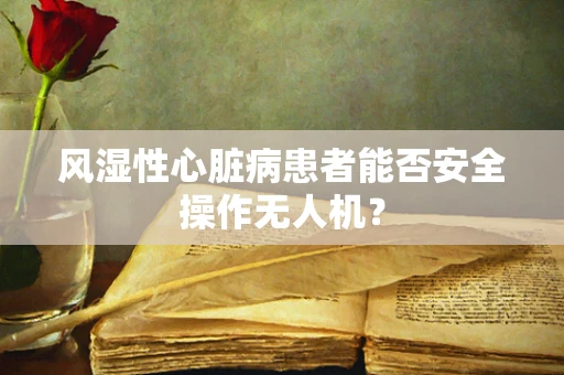 风湿性心脏病患者能否安全操作无人机？