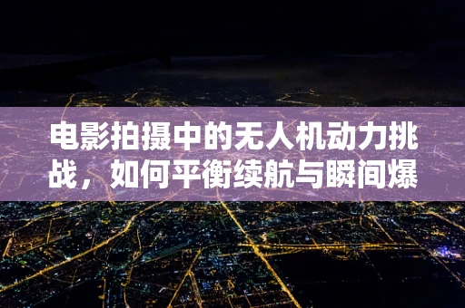电影拍摄中的无人机动力挑战，如何平衡续航与瞬间爆发力？