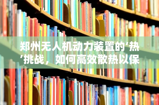郑州无人机动力装置的‘热’挑战，如何高效散热以保障飞行安全？