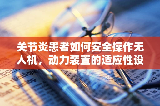 关节炎患者如何安全操作无人机，动力装置的适应性设计