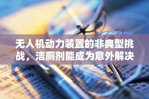 无人机动力装置的非典型挑战，洁厕剂能成为意外解决方案吗？