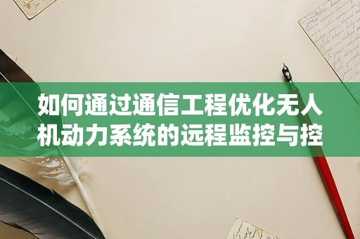 如何通过通信工程优化无人机动力系统的远程监控与控制？