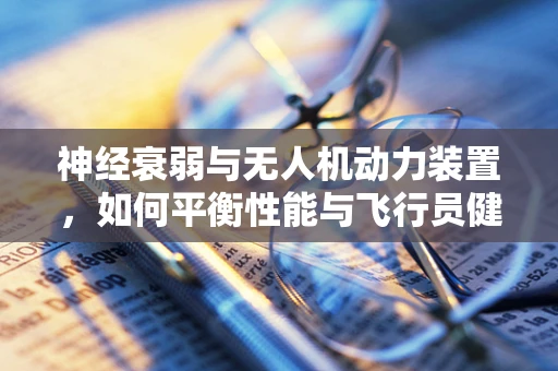 神经衰弱与无人机动力装置，如何平衡性能与飞行员健康？