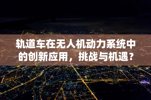 轨道车在无人机动力系统中的创新应用，挑战与机遇？