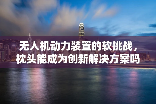 无人机动力装置的软挑战，枕头能成为创新解决方案吗？