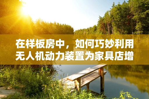 在样板房中，如何巧妙利用无人机动力装置为家具店增添飞行魅力？