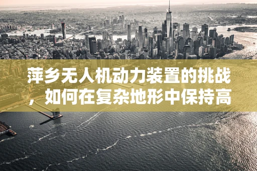 萍乡无人机动力装置的挑战，如何在复杂地形中保持高效能？