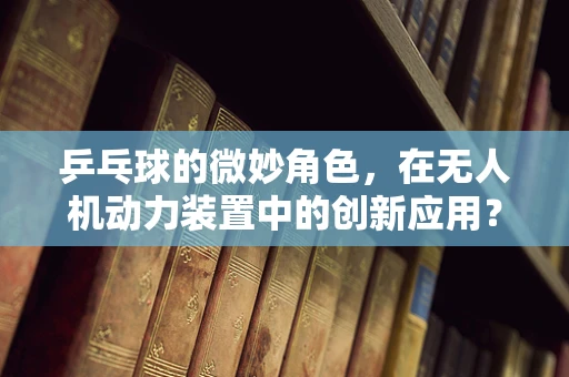 乒乓球的微妙角色，在无人机动力装置中的创新应用？