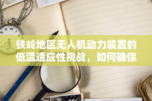 铁岭地区无人机动力装置的低温适应性挑战，如何确保飞行稳定？