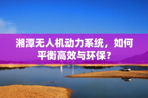 湘潭无人机动力系统，如何平衡高效与环保？