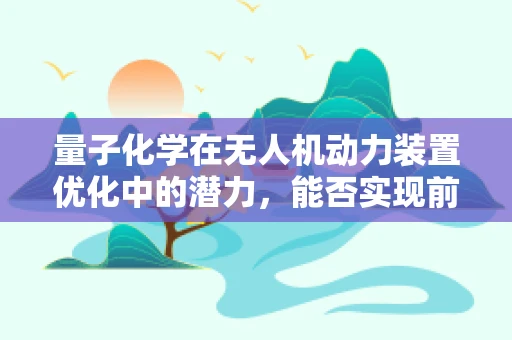 量子化学在无人机动力装置优化中的潜力，能否实现前所未有的能效飞跃？