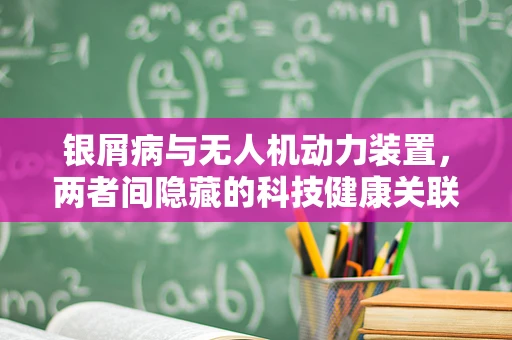 银屑病与无人机动力装置，两者间隐藏的科技健康关联？