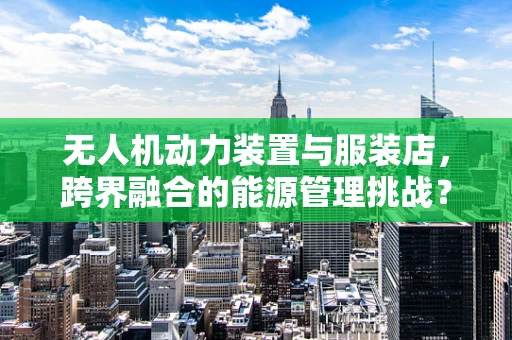 无人机动力装置与服装店，跨界融合的能源管理挑战？