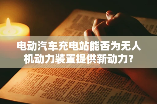 电动汽车充电站能否为无人机动力装置提供新动力？