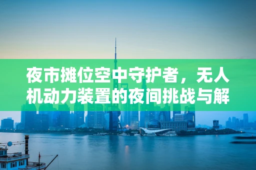 夜市摊位空中守护者，无人机动力装置的夜间挑战与解决方案