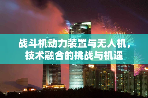 战斗机动力装置与无人机，技术融合的挑战与机遇