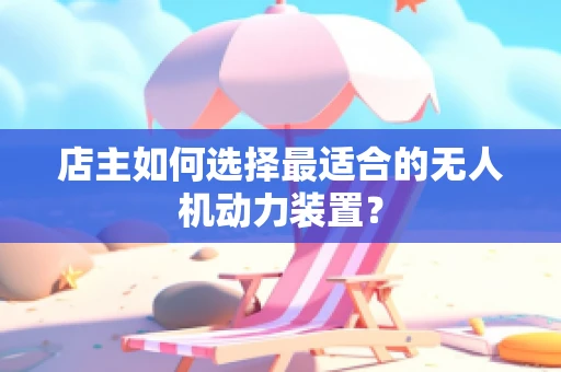 店主如何选择最适合的无人机动力装置？