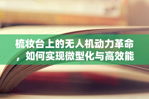 梳妆台上的无人机动力革命，如何实现微型化与高效能？