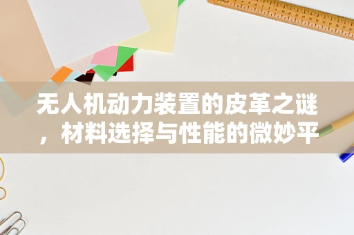 无人机动力装置的皮革之谜，材料选择与性能的微妙平衡