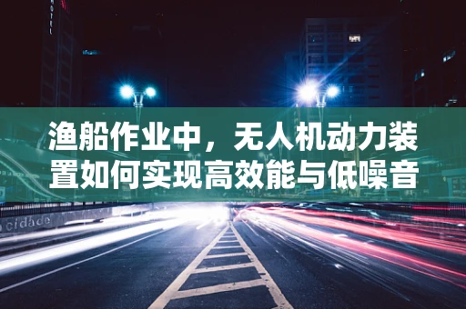 渔船作业中，无人机动力装置如何实现高效能与低噪音的平衡？